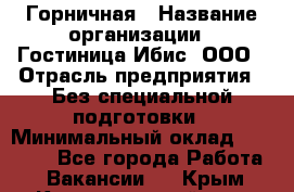 Горничная › Название организации ­ Гостиница Ибис, ООО › Отрасль предприятия ­ Без специальной подготовки › Минимальный оклад ­ 17 500 - Все города Работа » Вакансии   . Крым,Красногвардейское